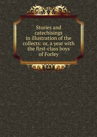 Stories and catechisings in illustration of the collects: or, a year with the first-class boys of Forley