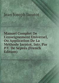 Manuel Complet De L'enseignement Universel, Ou Application De La M?thode Jacotot, Intr. Par P.Y. De S?pr?s (French Edition)