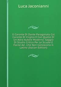 Il Caronte Di Dante Paragonato Col Caronte Di Virgilio E Con Quello Di Un Altro Autore Moderno: Saggio Di Studio Critico Per Le Scuole E Facile Ad . Che Non Conoscono Il Latino (Italian Edition)