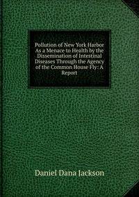 Pollution of New York Harbor As a Menace to Health by the Dissemination of Intestinal Diseases Through the Agency of the Common House Fly: A Report