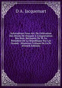 Sylviculture Fran-Ais: De L'?l?vation Des Droits De Douane ? L'importation Des Bois, R?clam?e De M. Le Pr?sident De La R?publique Par Les Grands . Situation Critique De La Pr (French Edition)