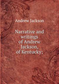 Narrative and writings of Andrew Jackson, of Kentucky;