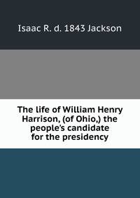 The life of William Henry Harrison, (of Ohio,) the people's candidate for the presidency