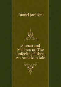 Alonzo and Melissa: or, The unfeeling father. An American tale