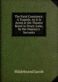 The Fatal Constancy: A Tragedy. As It Is Acted at the Theatre Royal in Drury-Lane, by His Majesty's Servants