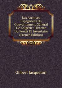 Les Archives Espagnoles Du Gouvernement G?n?ral De L'alg?rie: Histoire Du Fonds Et Inventaire (French Edition)
