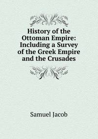 History of the Ottoman Empire: Including a Survey of the Greek Empire and the Crusades