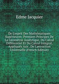 De L'esprit Des Math?matiques Sup?rieures: Premiers Principes De La G?om?trie Analytique, Du Calcul Diff?rentiel Et Du Calcul Int?gral, Appliqu?s Aux . De L'attraction Universelle (French Edition)