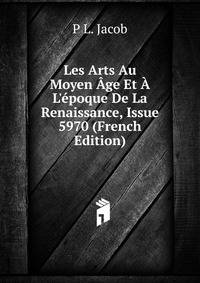 Les Arts Au Moyen ?ge Et ? L'?poque De La Renaissance, Issue 5970 (French Edition)