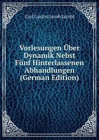 Vorlesungen Uber Dynamik Nebst Funf Hinterlassenen Abhandlungen (German Edition)
