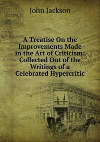 A Treatise On the Improvements Made in the Art of Criticism: Collected Out of the Writings of a Celebrated Hypercritic