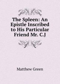 The Spleen: An Epistle Inscribed to His Particular Friend Mr. C.J.