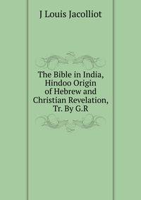The Bible in India, Hindoo Origin of Hebrew and Christian Revelation, Tr. By G.R