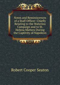 Notes and Reminiscences of a Staff Officer: Chiefly Relating to the Waterloo Campaign and to St. Helena Matters During the Captivity of Napoleon