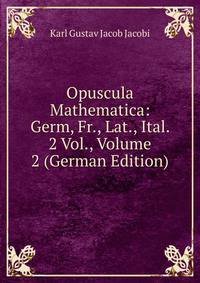 Opuscula Mathematica: Germ, Fr., Lat., Ital. 2 Vol., Volume 2 (German Edition)
