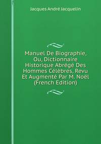 Manuel De Biographie, Ou, Dictionnaire Historique Abrege Des Hommes Celebres, Revu Et Augmente Par M. Noel (French Edition)