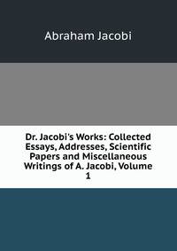 Dr. Jacobi's Works: Collected Essays, Addresses, Scientific Papers and Miscellaneous Writings of A. Jacobi, Volume 1