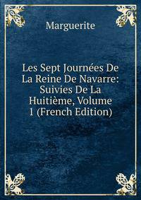 Les Sept Journees De La Reine De Navarre: Suivies De La Huitieme, Volume 1 (French Edition)