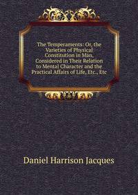 The Temperaments: Or, the Varieties of Physical Constitution in Man, Considered in Their Relation to Mental Character and the Practical Affairs of Life, Etc., Etc