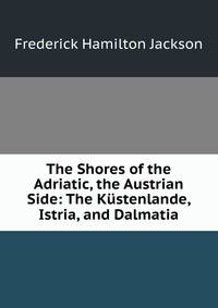 The Shores of the Adriatic, the Austrian Side: The Kustenlande, Istria, and Dalmatia