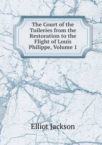 The Court of the Tuileries from the Restoration to the Flight of Louis Philippe, Volume 1
