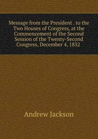Message from the President . to the Two Houses of Congress, at the Commencement of the Second Session of the Twenty-Second Congress, December 4, 1832 .