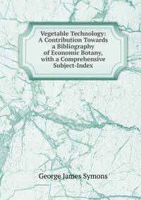 Vegetable Technology: A Contribution Towards a Bibliography of Economic Botany, with a Comprehensive Subject-Index