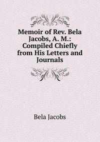 Memoir of Rev. Bela Jacobs, A. M.: Compiled Chiefly from His Letters and Journals