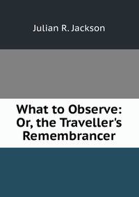 What to Observe: Or, the Traveller's Remembrancer