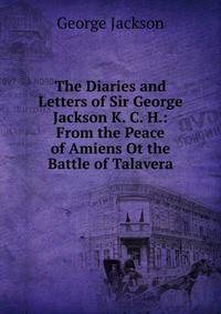 The Diaries and Letters of Sir George Jackson K. C. H.: From the Peace of Amiens Ot the Battle of Talavera