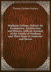 Wadham College, Oxford: Its Foundation, Architecture and History, with an Account of the Family of Wadham and Their Seats in Somerset and Devon