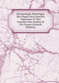 Chronologie Historique Des Papes Des Conciles Generaux Et Des Conciles Des Gaules Et De France (French Edition)