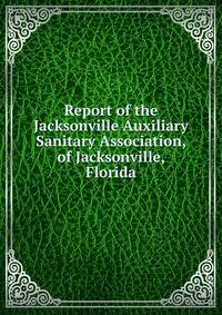 Report of the Jacksonville Auxiliary Sanitary Association, of Jacksonville, Florida