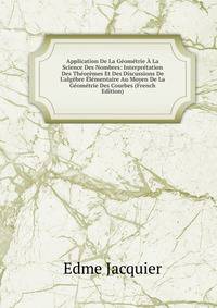 Application De La G?om?trie ? La Science Des Nombres: Interpr?tation Des Th?or?mes Et Des Discussions De L'alg?bre ?l?mentaire Au Moyen De La G?om?trie Des Courbes (French Edition)
