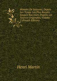 Histoire De Soissons, Depuis Les Temps Les Plus Recul?s Jusqu'? Nos Jours D'apr?s Les Sources Originales, Volume 2 (French Edition)