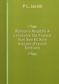 Romans Relatifs ? L'histoire De France Aux Xve Et Xvie Si?cles (French Edition)