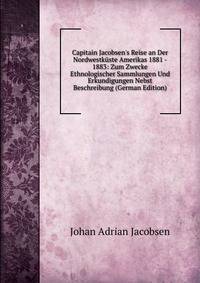 Capitain Jacobsen's Reise an Der Nordwestk?ste Amerikas 1881 - 1883: Zum Zwecke Ethnologischer Sammlungen Und Erkundigungen Nebst Beschreibung (German Edition)