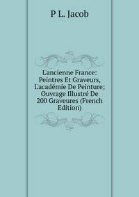 L'ancienne France: Peintres Et Graveurs, L'acad?mie De Peinture; Ouvrage Illustr? De 200 Graveures (French Edition)