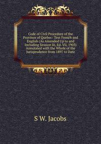 Code of Civil Procedure of the Province of Quebec: Text French and English (As Amended Up to and Including Session Iii, Ed. Vii, 1903) Annotated with the Whole of the Jurisprudence from 1897 to Date