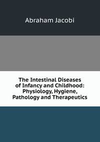 The Intestinal Diseases of Infancy and Childhood: Physiology, Hygiene, Pathology and Therapeutics