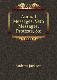 Annual Messages, Veto Messages, Protests, &amp;c