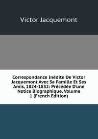 Correspondance In?dite De Victor Jacquemont Avec Sa Famille Et Ses Amis, 1824-1832: Pr?c?d?e D'une Notice Biographique, Volume 1 (French Edition)