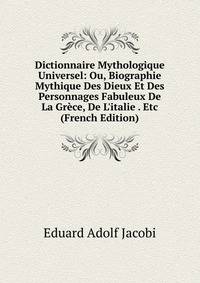 Dictionnaire Mythologique Universel: Ou, Biographie Mythique Des Dieux Et Des Personnages Fabuleux De La Gr?ce, De L'italie . Etc (French Edition)