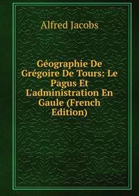 G?ographie De Gr?goire De Tours: Le Pagus Et L'administration En Gaule (French Edition)