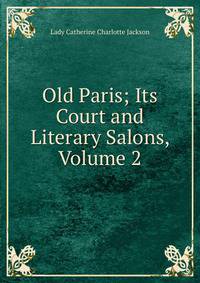 Old Paris; Its Court and Literary Salons, Volume 2