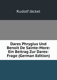 Dares Phrygius Und Benoit De Sainte-More: Ein Beitrag Zur Dares-Frage (German Edition)