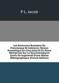 Les Amoureux Brandons De Franciarque Et Callixene: Roman Dramatique En Cinq Actes Et En Prose R?imprim? Sur Le Seul Exemplaire Connu Et Augment? D'une Notice Bibliographique (French Edition)