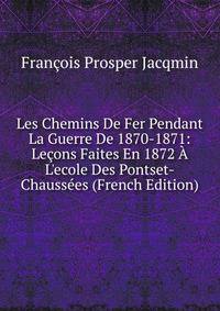 Les Chemins De Fer Pendant La Guerre De 1870-1871: Le?ons Faites En 1872 ? L'ecole Des Pontset-Chauss?es (French Edition)