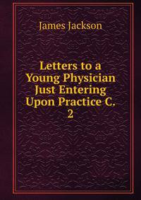 Letters to a Young Physician Just Entering Upon Practice C. 2