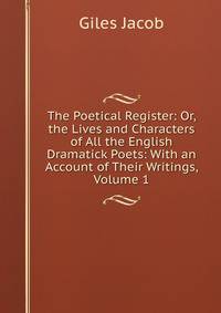 The Poetical Register: Or, the Lives and Characters of All the English Dramatick Poets: With an Account of Their Writings, Volume 1
